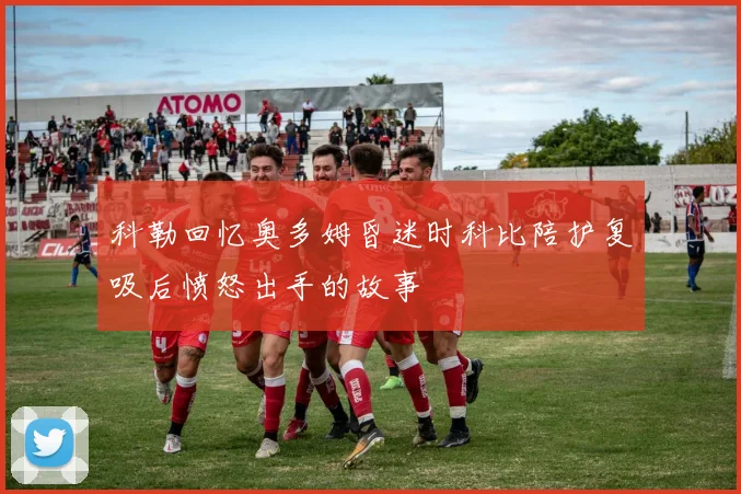 科勒回忆奥多姆昏迷时科比陪护复吸后愤怒出手的故事