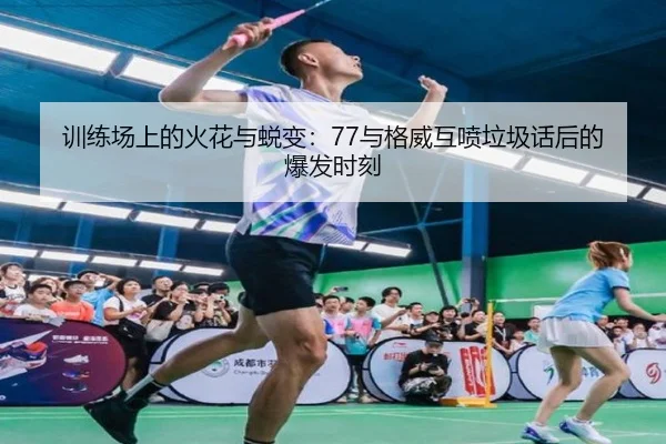 训练场上的火花与蜕变：77与格威互喷垃圾话后的爆发时刻