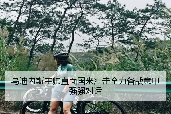 乌迪内斯主帅直面国米冲击全力备战意甲强强对话